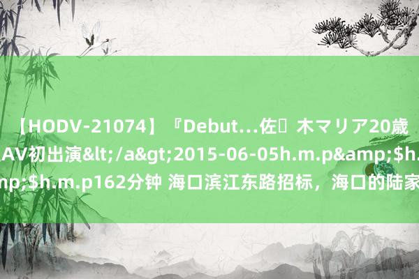 【HODV-21074】『Debut…佐々木マリア20歳』 現役女子大生AV初出演</a>2015-06-05h.m.p&$h.m.p162分钟 海口滨江东路招标，海口的陆家嘴终于要来了吗？