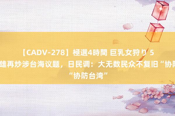 【CADV-278】極選4時間 巨乳女狩り 5 岸田文雄再炒涉台海议题，日民调：大无数民众不复旧“协防台湾”