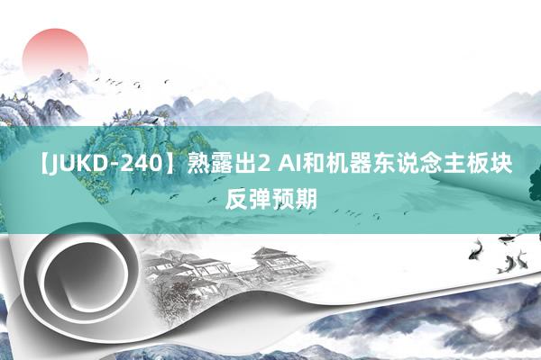 【JUKD-240】熟露出2 AI和机器东说念主板块反弹预期