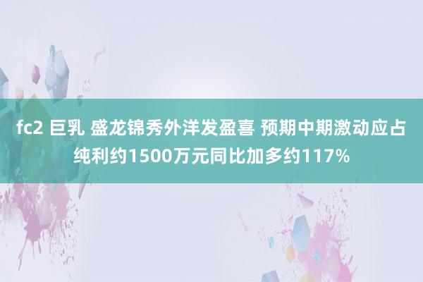 fc2 巨乳 盛龙锦秀外洋发盈喜 预期中期激动应占纯利约1500万元同比加多约117%