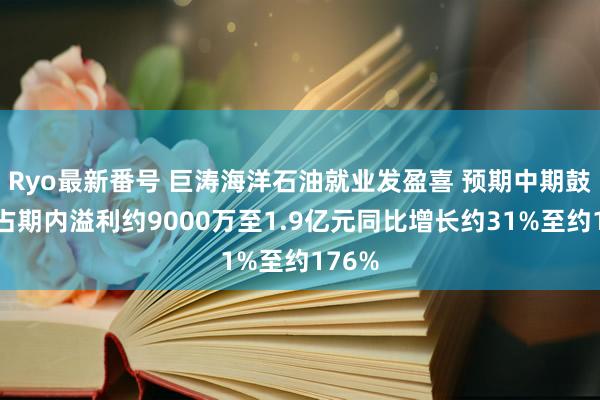 Ryo最新番号 巨涛海洋石油就业发盈喜 预期中期鼓吹应占期内溢利约9000万至1.9亿元同比增长约31%至约176%