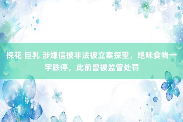 探花 巨乳 涉嫌信披非法被立案探望，绝味食物一字跌停，此前曾被监管处罚