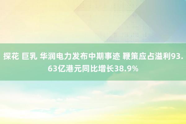 探花 巨乳 华润电力发布中期事迹 鞭策应占溢利93.63亿港元同比增长38.9%