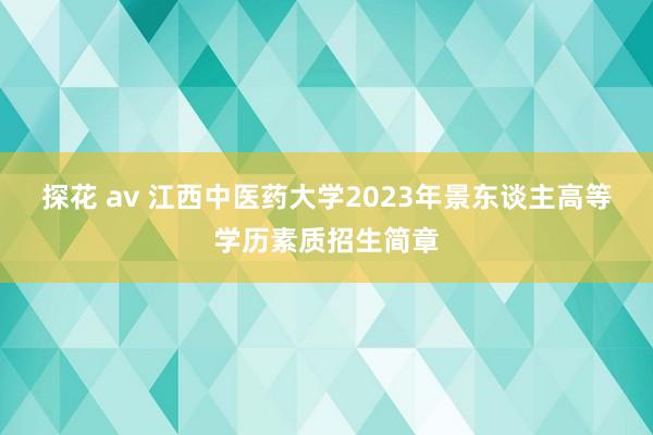 探花 av 江西中医药大学2023年景东谈主高等学历素质招生简章