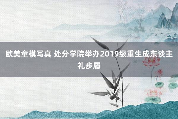 欧美童模写真 处分学院举办2019级重生成东谈主礼步履