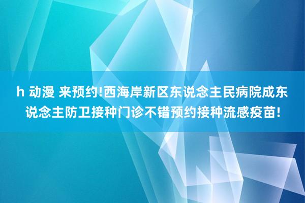 h 动漫 来预约!西海岸新区东说念主民病院成东说念主防卫接种门诊不错预约接种流感疫苗!