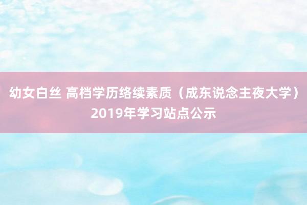 幼女白丝 高档学历络续素质（成东说念主夜大学）2019年学习站点公示