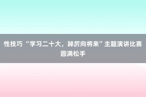 性技巧 “学习二十大，踔厉向将来”主题演讲比赛圆满松手