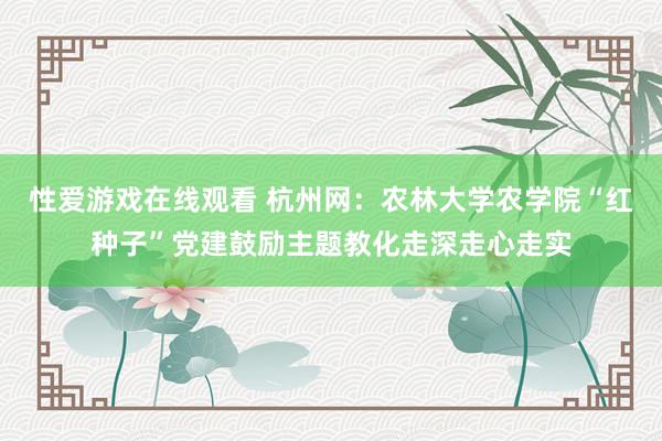 性爱游戏在线观看 杭州网：农林大学农学院“红种子”党建鼓励主题教化走深走心走实