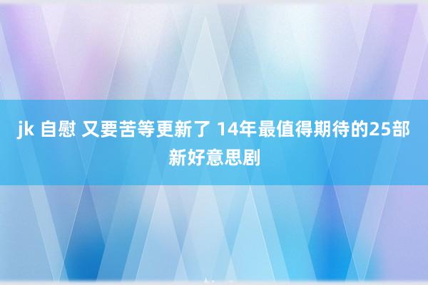 jk 自慰 又要苦等更新了 14年最值得期待的25部新好意思剧