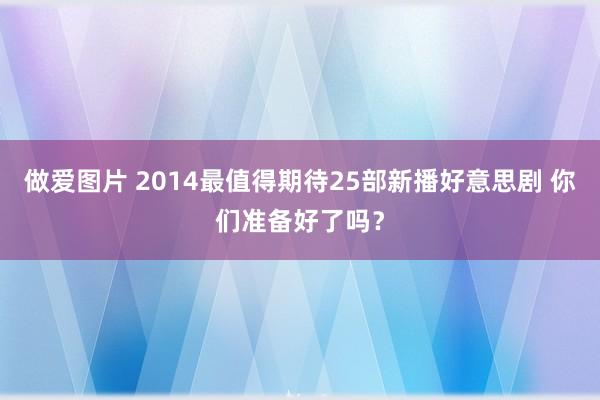 做爱图片 2014最值得期待25部新播好意思剧 你们准备好了吗？