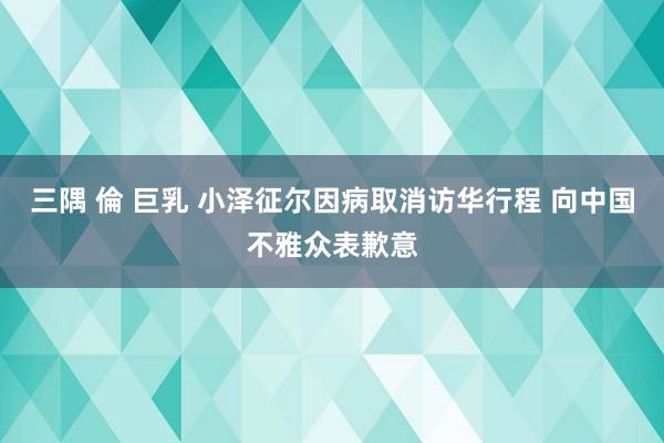 三隅 倫 巨乳 小泽征尔因病取消访华行程 向中国不雅众表歉意