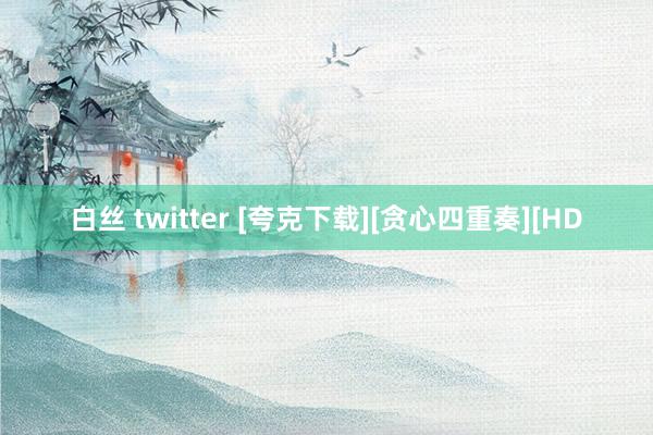 白丝 twitter [夸克下载][贪心四重奏][HD