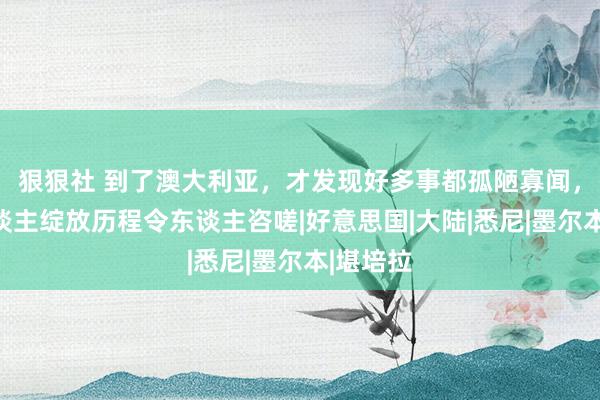 狠狠社 到了澳大利亚，才发现好多事都孤陋寡闻，那边东谈主绽放历程令东谈主咨嗟|好意思国|大陆|悉尼|墨尔本|堪培拉