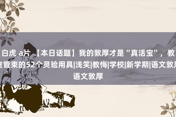 白虎 a片 【本日话题】我的敦厚才是“真活宝”，教室管束的52个灵验用具|浅笑|教悔|学校|新学期|语文敦厚