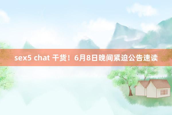 sex5 chat 干货！6月8日晚间紧迫公告速读