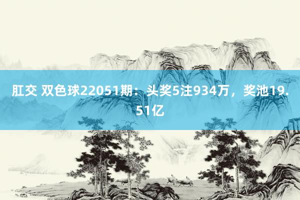 肛交 双色球22051期：头奖5注934万，奖池19.51亿