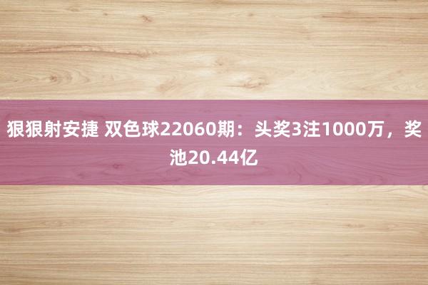 狠狠射安捷 双色球22060期：头奖3注1000万，奖池20.44亿