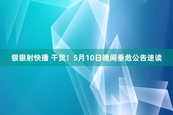 狠狠射快播 干货！5月10日晚间垂危公告速读