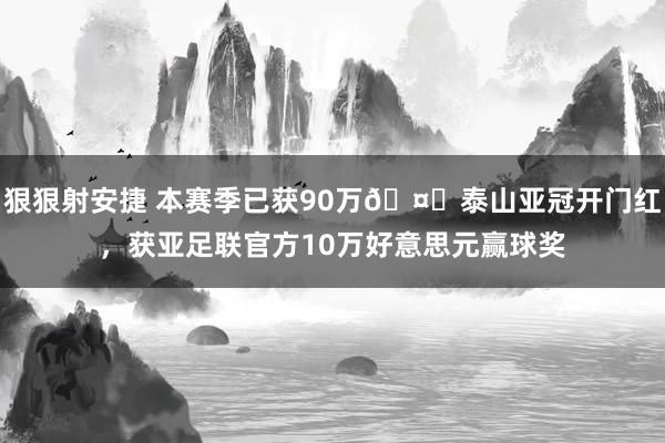 狠狠射安捷 本赛季已获90万🤑泰山亚冠开门红，获亚足联官方10万好意思元赢球奖