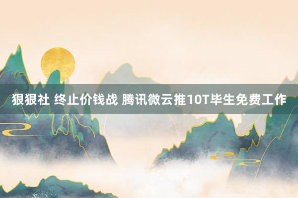 狠狠社 终止价钱战 腾讯微云推10T毕生免费工作