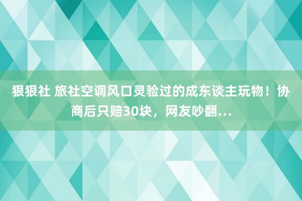 狠狠社 旅社空调风口灵验过的成东谈主玩物！协商后只赔30块，网友吵翻…