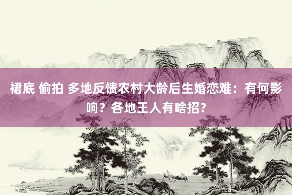 裙底 偷拍 多地反馈农村大龄后生婚恋难：有何影响？各地王人有啥招？