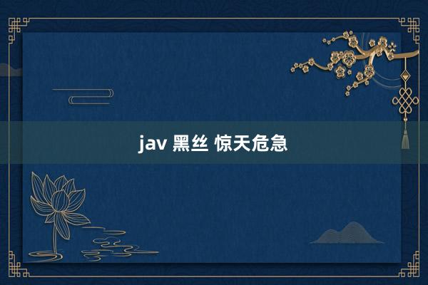 jav 黑丝 惊天危急