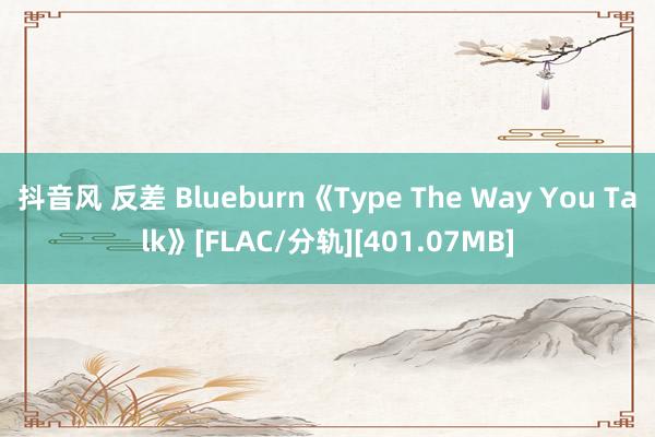 抖音风 反差 Blueburn《Type The Way You Talk》[FLAC/分轨][401.07MB]